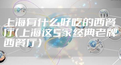 上海有什么好吃的西餐厅（上海这5家经典老牌西餐厅）