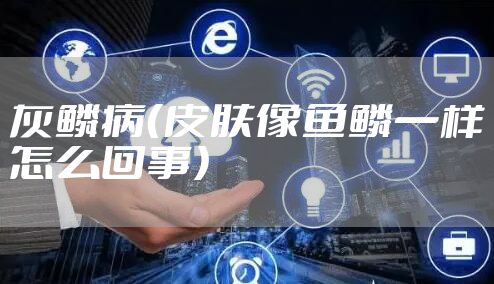 灰鳞病（皮肤像鱼鳞一样怎么回事）