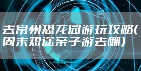 去常州恐龙园游玩攻略（周末短途亲子游去哪）