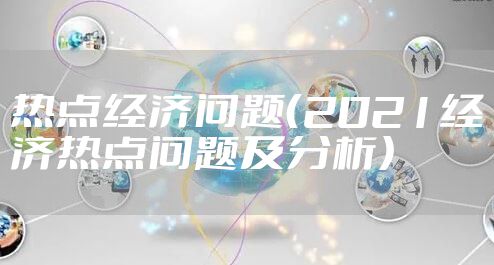 热点经济问题（2021经济热点问题及分析）