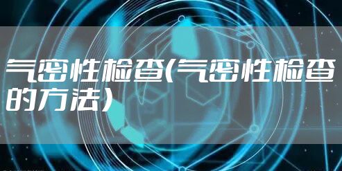 气密性检查（气密性检查的方法）