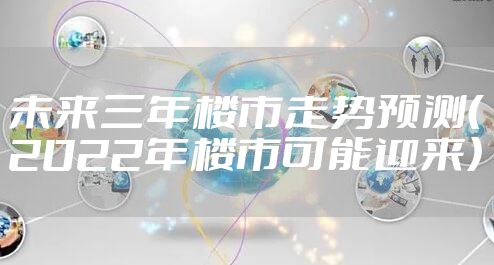 未来三年楼市走势预测（2022年楼市可能迎来）