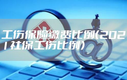 工伤保险缴费比例（2021社保工伤比例）