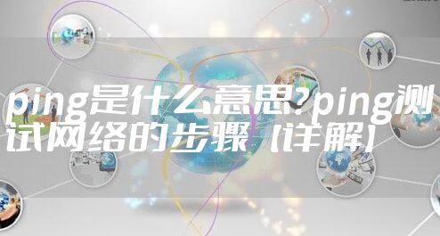 ping是什么意思?ping测试网络的步骤【详解】