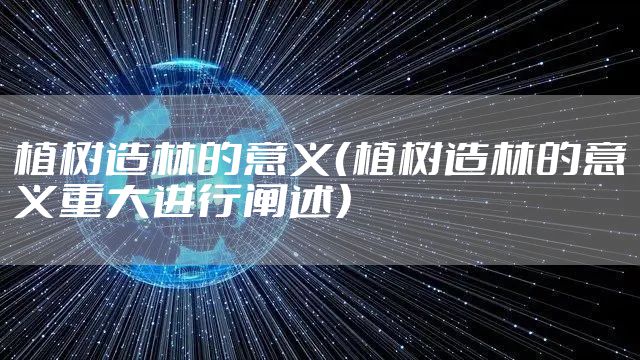 植树造林的意义（植树造林的意义重大进行阐述）