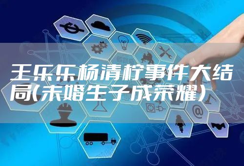 王乐乐杨清柠事件大结局（未婚生子成荣耀）