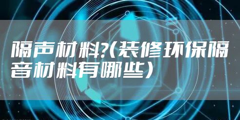 隔声材料?(装修环保隔音材料有哪些)