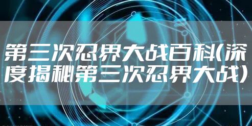 第三次忍界大战百科（深度揭秘第三次忍界大战）