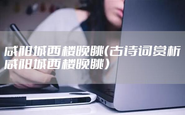 咸阳城西楼晚眺（古诗词赏析咸阳城西楼晚眺）