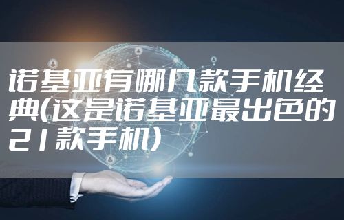 诺基亚有哪几款手机经典(这是诺基亚最出色的21款手机)