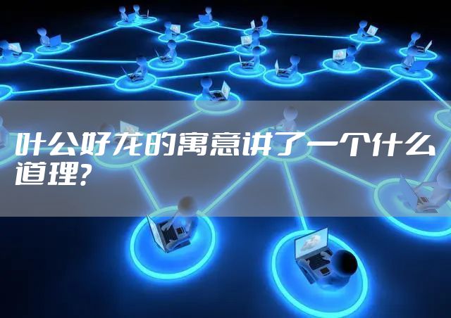 叶公好龙的寓意讲了一个什么道理？