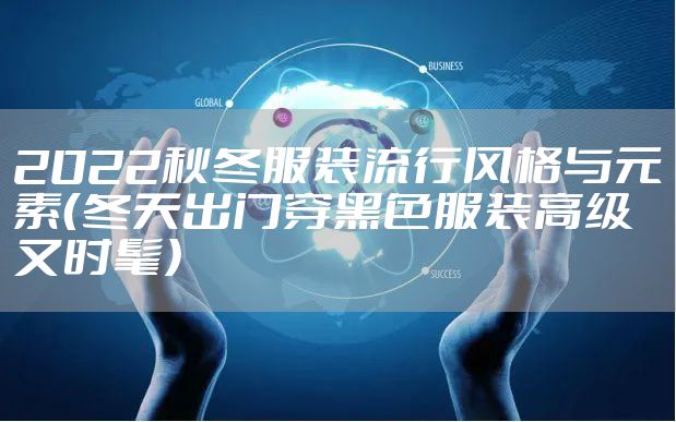 2022秋冬服装流行风格与元素（冬天出门穿黑色服装高级又时髦）