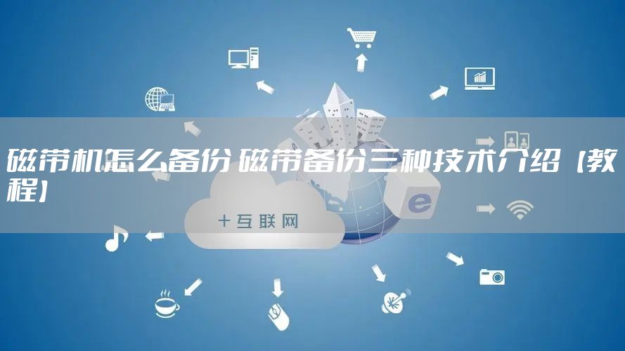 磁带机怎么备份 磁带备份三种技术介绍【教程】