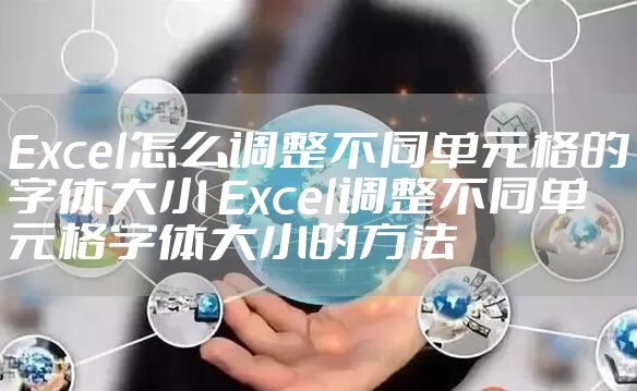 Excel怎么调整不同单元格的字体大小 Excel调整不同单元格字体大小的方法