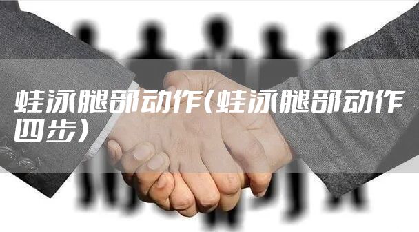 蛙泳腿部动作(蛙泳腿部动作四步)