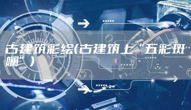 古建筑彩绘（古建筑上“五彩斑斓”）