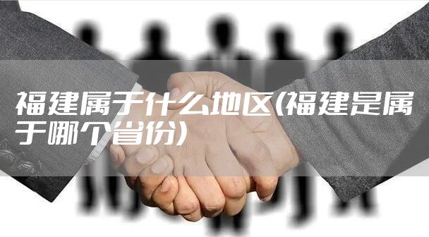 福建属于什么地区(福建是属于哪个省份)