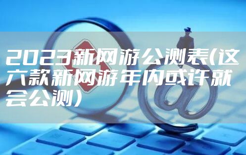 2023新网游公测表（这六款新网游年内或许就会公测）