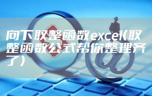 向下取整函数excel（取整函数公式帮你整理齐了）