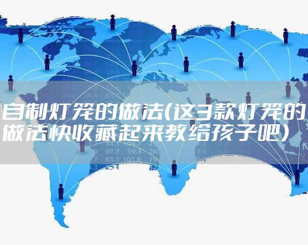 自制灯笼的做法（这3款灯笼的做法快收藏起来教给孩子吧）