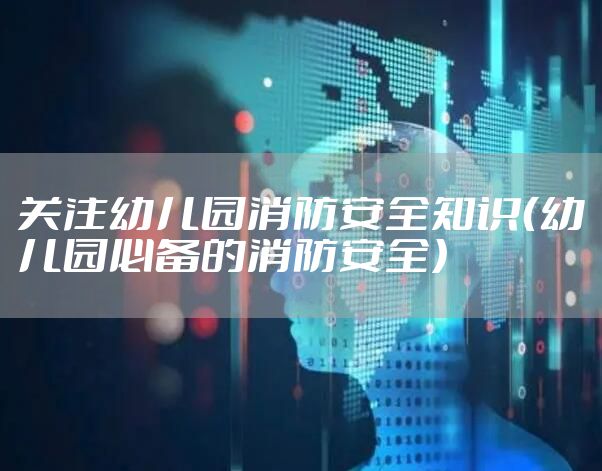 关注幼儿园消防安全知识（幼儿园必备的消防安全）