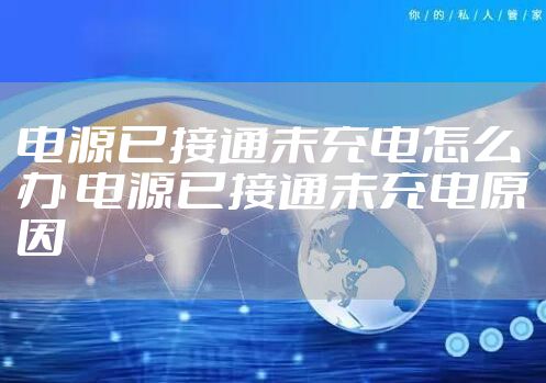 电源已接通未充电怎么办 电源已接通未充电原因