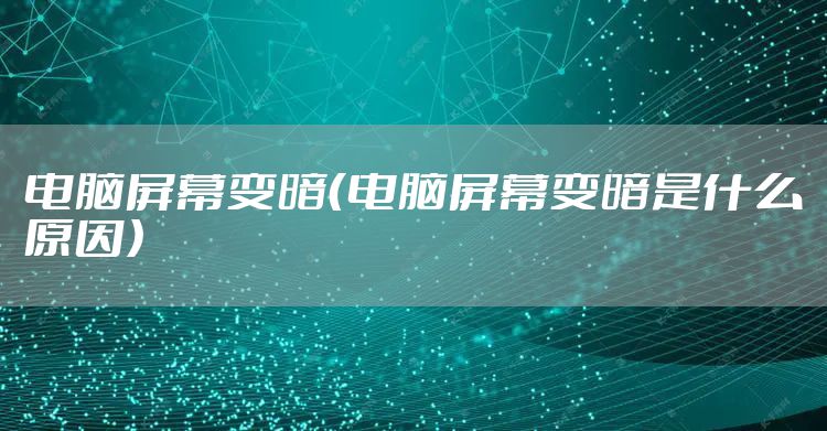 电脑屏幕变暗（电脑屏幕变暗是什么原因）