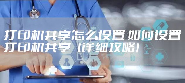 打印机共享怎么设置 如何设置打印机共享【详细攻略】