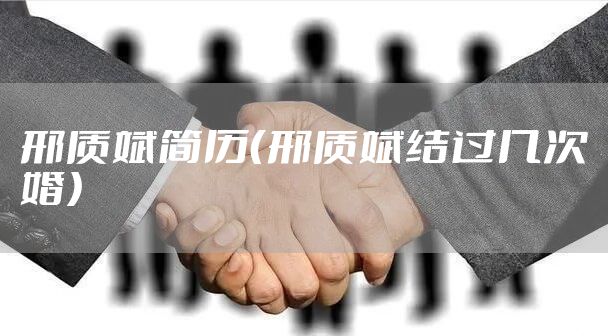 邢质斌简历(邢质斌结过几次婚)