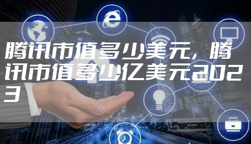 腾讯市值多少美元，腾讯市值多少亿美元2023