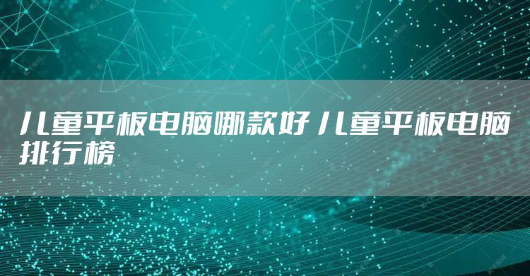 儿童平板电脑哪款好 儿童平板电脑排行榜