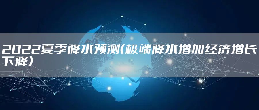 2022夏季降水预测（极端降水增加经济增长下降）