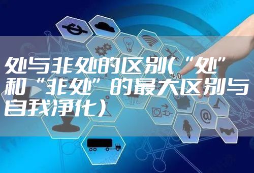 处与非处的区别（“处”和“非处”的最大区别与自我净化）