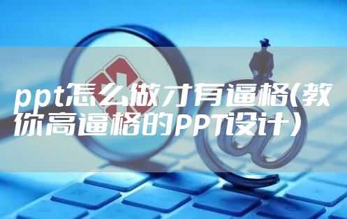 ppt怎么做才有逼格（教你高逼格的PPT设计）