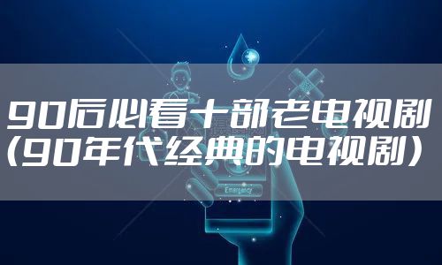 90后必看十部老电视剧（90年代经典的电视剧）