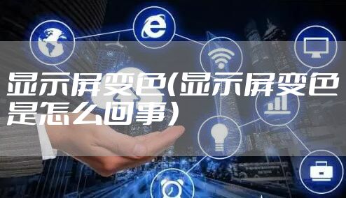 显示屏变色(显示屏变色是怎么回事)