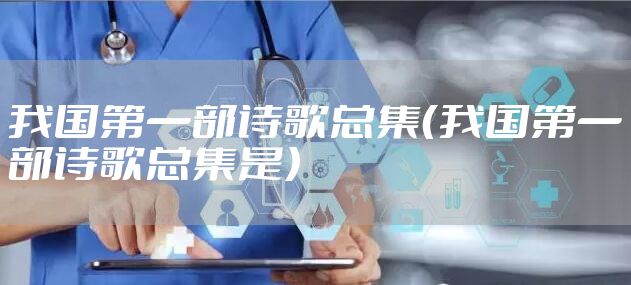 我国第一部诗歌总集(我国第一部诗歌总集是)