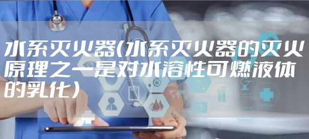 水系灭火器（水系灭火器的灭火原理之一是对水溶性可燃液体的乳化）