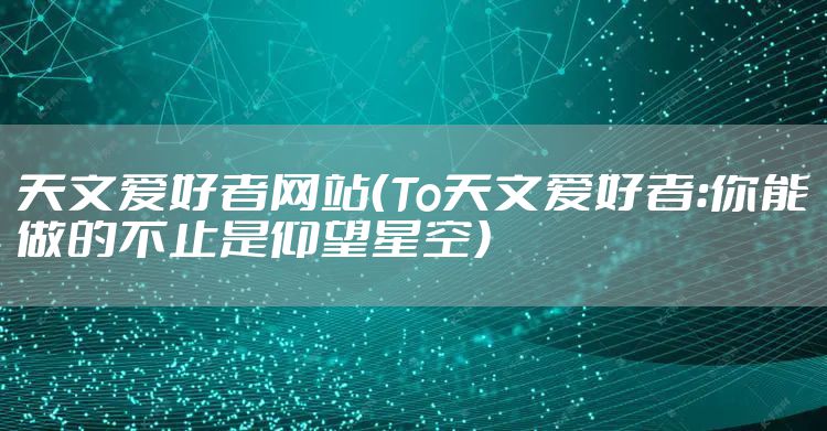 天文爱好者网站(To天文爱好者:你能做的不止是仰望星空)
