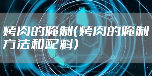 烤肉的腌制(烤肉的腌制方法和配料)