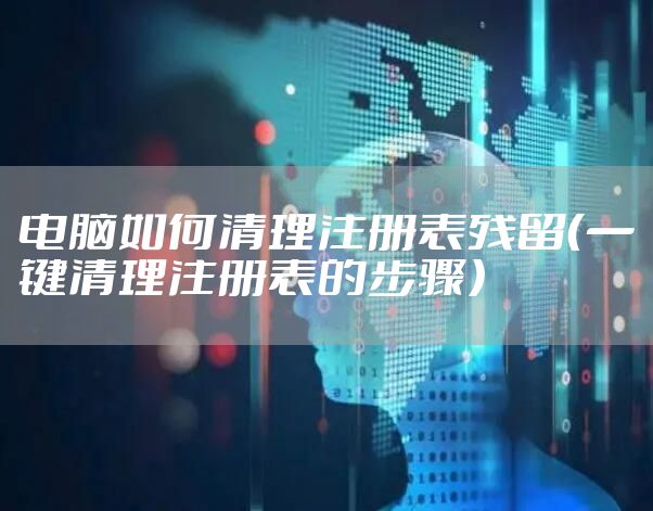 电脑如何清理注册表残留(一键清理注册表的步骤)