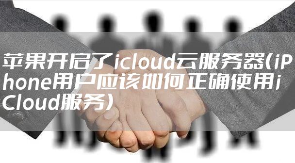 苹果开启了icloud云服务器（iPhone用户应该如何正确使用iCloud服务）
