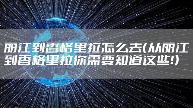 丽江到香格里拉怎么去（从丽江到香格里拉你需要知道这些！）