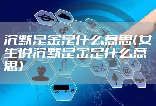 沉默是金是什么意思（女生说沉默是金是什么意思）