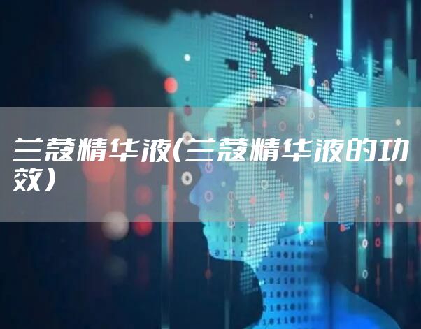 兰蔻精华液(兰蔻精华液的功效)