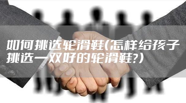 如何挑选轮滑鞋（怎样给孩子挑选一双好的轮滑鞋？）