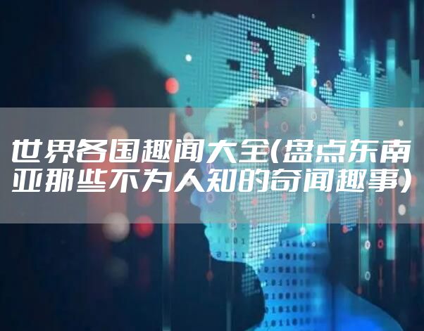 世界各国趣闻大全（盘点东南亚那些不为人知的奇闻趣事）