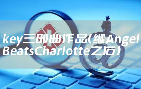 key三部曲作品（继AngelBeatsCharlotte之后）
