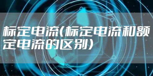 标定电流（标定电流和额定电流的区别）