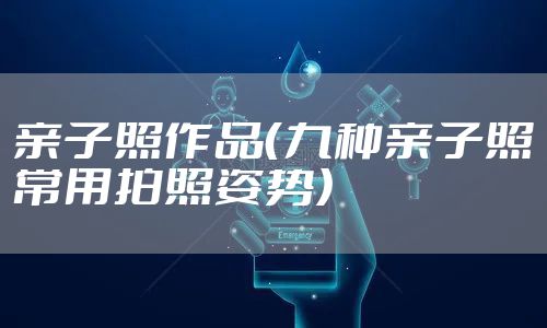 亲子照作品(九种亲子照常用拍照姿势)